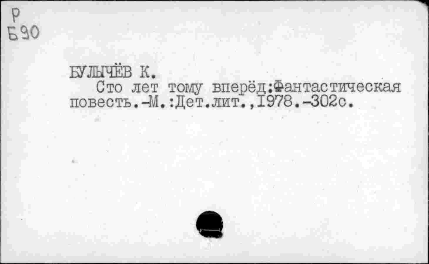 ﻿БУЛЫЧЁВ К.
Сто лет тому вперёд Фантастическая повесть. -М.:Дет.лит.,1978.-302с.